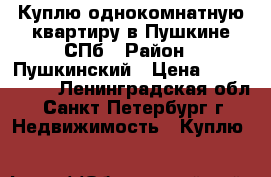 Куплю однокомнатную квартиру в Пушкине-СПб › Район ­ Пушкинский › Цена ­ 3 000 000 - Ленинградская обл., Санкт-Петербург г. Недвижимость » Куплю   